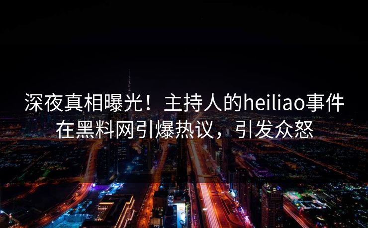 深夜真相曝光！主持人的heiliao事件在黑料网引爆热议，引发众怒