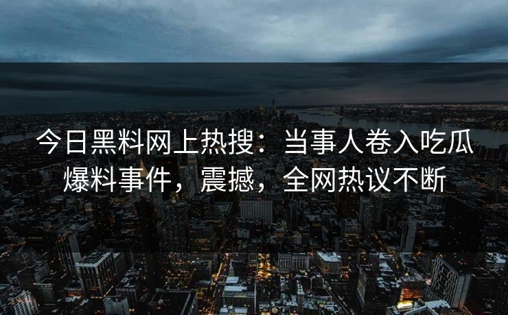 今日黑料网上热搜:当事人卷入吃瓜爆料事件,震撼,全网热议不断 今日黑料网上热搜:当事人卷入吃瓜爆料事件,震撼,全网热议不断