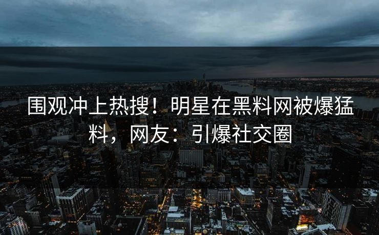 围观冲上热搜！明星在黑料网被爆猛料，网友：引爆社交圈