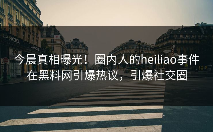 今晨真相曝光！圈内人的heiliao事件在黑料网引爆热议，引爆社交圈