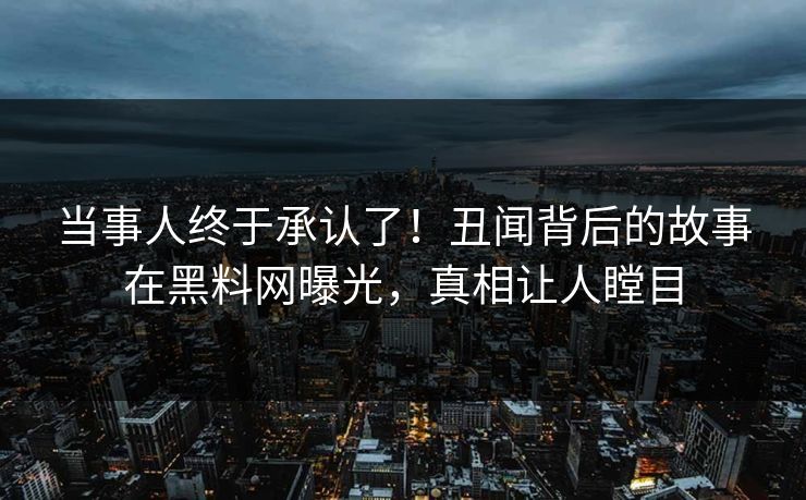 当事人终于承认了!丑闻背后的故事在黑料网曝光,真相让人瞠目 当事人终于承认了!丑闻背后的故事在黑料网曝光,真相让人瞠目