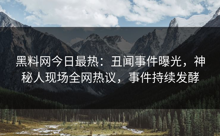 黑料网今日最热:丑闻事件曝光,神秘人现场全网热议,事件持续发酵 黑料网今日最热:丑闻事件曝光,神秘人现场全网热议,事件持续发酵