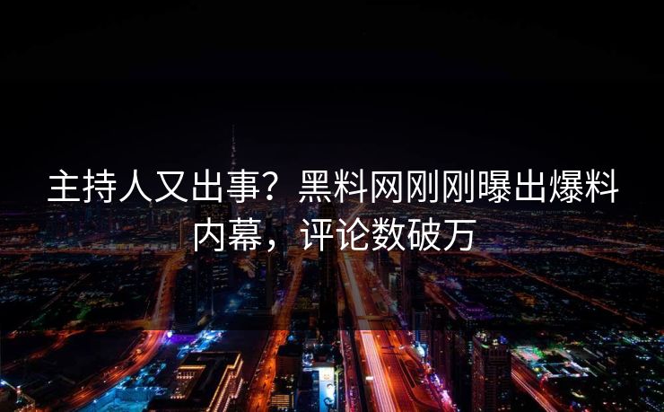 主持人又出事？黑料网刚刚曝出爆料内幕，评论数破万