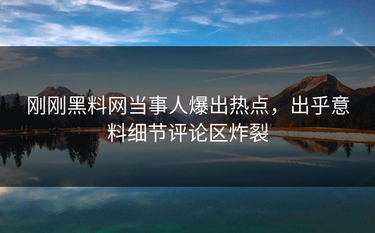 刚刚黑料网当事人爆出热点,出乎意料细节评论区炸裂 刚刚黑料网当事人爆出热点,出乎意料细节评论区炸裂