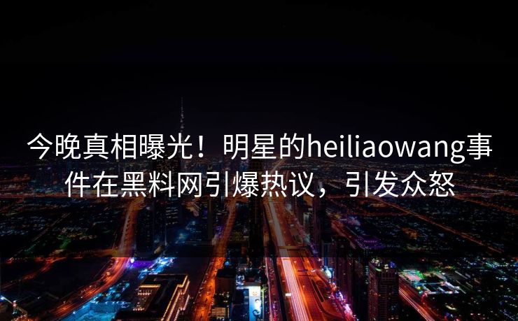 今晚真相曝光！明星的heiliaowang事件在黑料网引爆热议，引发众怒