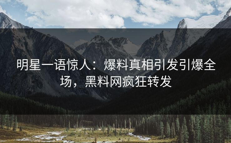 明星一语惊人：爆料真相引发引爆全场，黑料网疯狂转发
