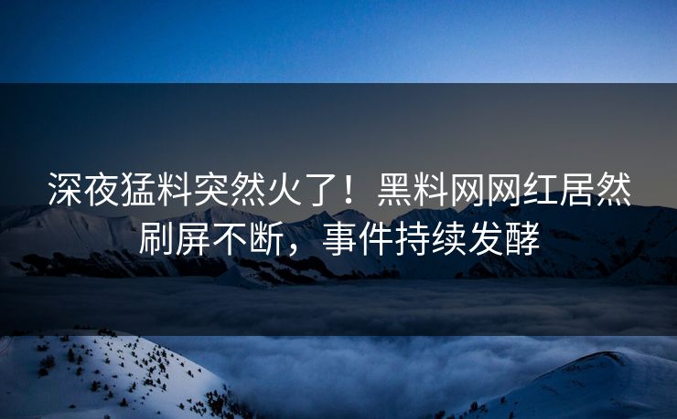 深夜猛料突然火了!黑料网网红居然刷屏不断,事件持续发酵 深夜猛料突然火了!黑料网网红居然刷屏不断,事件持续发酵
