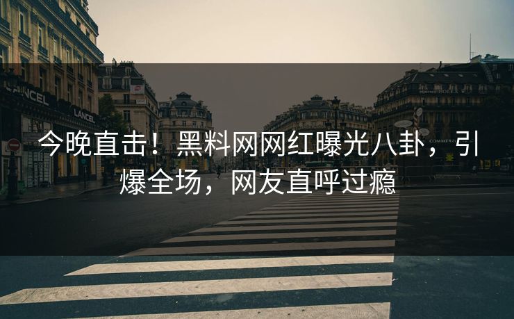 今晚直击!黑料网网红曝光八卦,引爆全场,网友直呼过瘾 今晚直击!黑料网网红曝光八卦,引爆全场,网友直呼过瘾