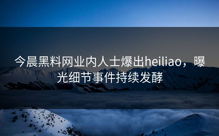 今晨黑料网业内人士爆出heiliao，曝光细节事件持续发酵
