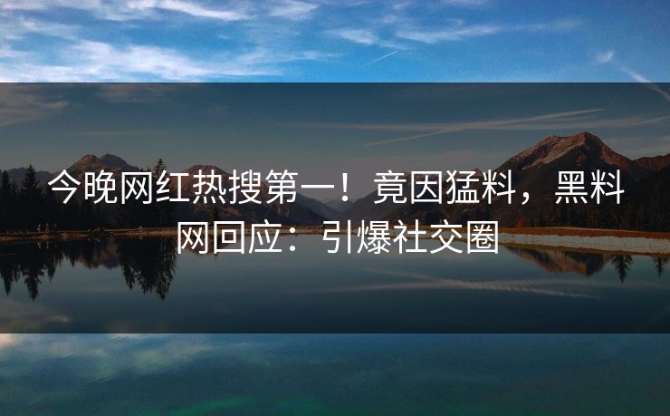 今晚网红热搜第一!竟因猛料,黑料网回应:引爆社交圈 今晚网红热搜第一!竟因猛料,黑料网回应:引爆社交圈