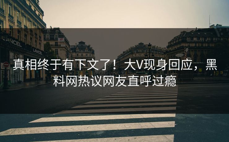 真相终于有下文了!大V现身回应,黑料网热议网友直呼过瘾 真相终于有下文了!大V现身回应,黑料网热议网友直呼过瘾