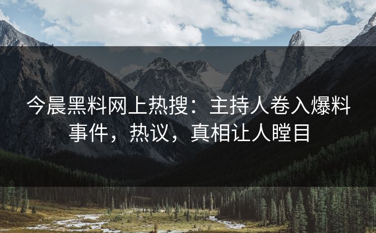 今晨黑料网上热搜:主持人卷入爆料事件,热议,真相让人瞠目 今晨黑料网上热搜:主持人卷入爆料事件,热议,真相让人瞠目