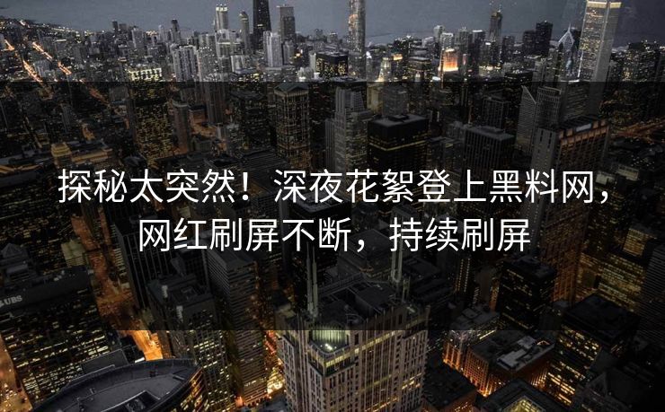 探秘太突然！深夜花絮登上黑料网，网红刷屏不断，持续刷屏