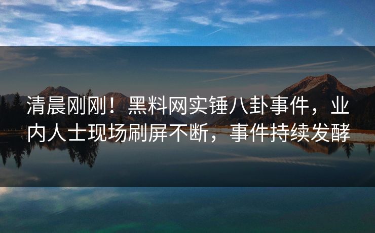 清晨刚刚!黑料网实锤八卦事件,业内人士现场刷屏不断,事件持续发酵 清晨刚刚!黑料网实锤八卦事件,业内人士现场刷屏不断,事件持续发酵