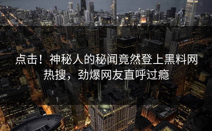 点击!神秘人的秘闻竟然登上黑料网热搜,劲爆网友直呼过瘾 点击!神秘人的秘闻竟然登上黑料网热搜,劲爆网友直呼过瘾