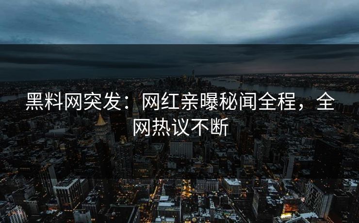 黑料网突发：网红亲曝秘闻全程，全网热议不断