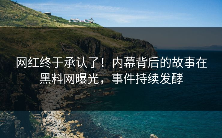 网红终于承认了!内幕背后的故事在黑料网曝光,事件持续发酵 网红终于承认了!内幕背后的故事在黑料网曝光,事件持续发酵