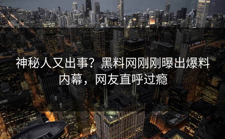 神秘人又出事?黑料网刚刚曝出爆料内幕,网友直呼过瘾 神秘人又出事?黑料网刚刚曝出爆料内幕,网友直呼过瘾