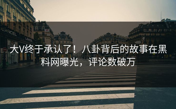 大V终于承认了！八卦背后的故事在黑料网曝光，评论数破万