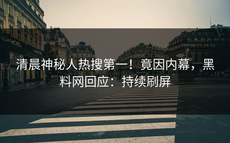 清晨神秘人热搜第一！竟因内幕，黑料网回应：持续刷屏