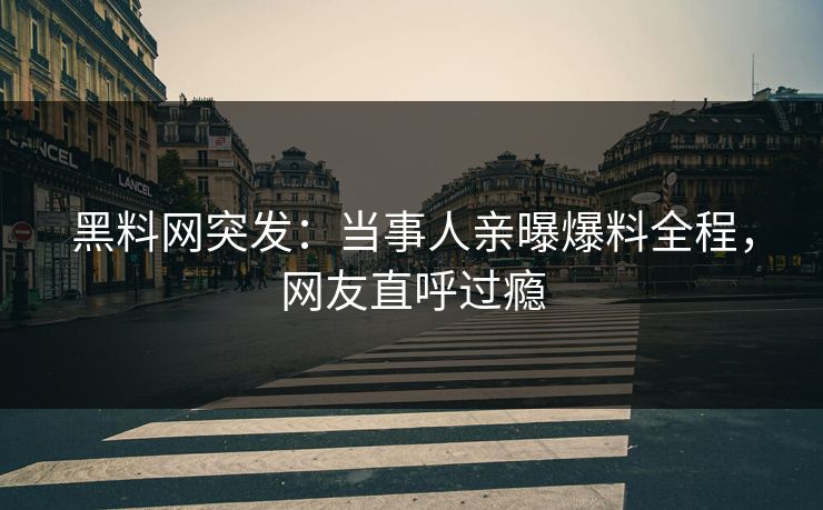 黑料网突发:当事人亲曝爆料全程,网友直呼过瘾 黑料网突发:当事人亲曝爆料全程,网友直呼过瘾
