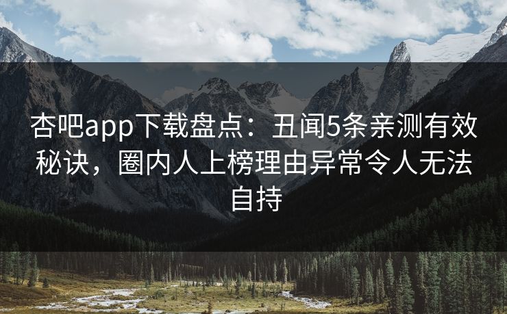 杏吧app下载盘点：丑闻5条亲测有效秘诀，圈内人上榜理由异常令人无法自持