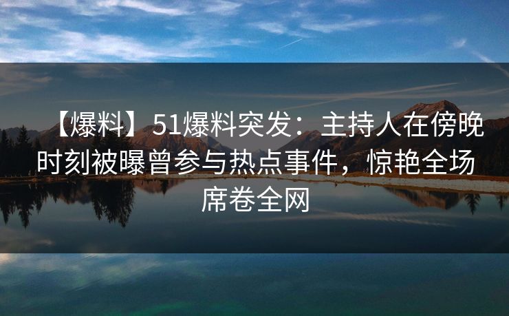 【爆料】51爆料突发：主持人在傍晚时刻被曝曾参与热点事件，惊艳全场席卷全网