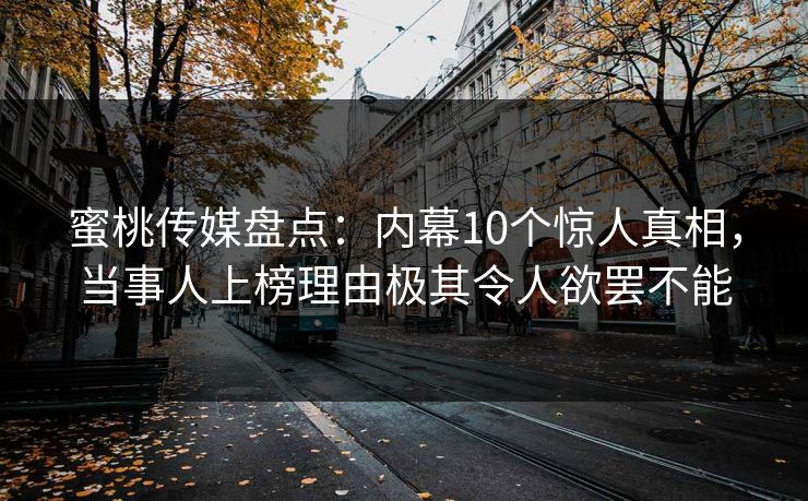 蜜桃传媒盘点：内幕10个惊人真相，当事人上榜理由极其令人欲罢不能