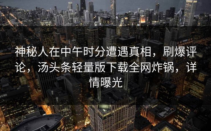 神秘人在中午时分遭遇真相，刷爆评论，汤头条轻量版下载全网炸锅，详情曝光