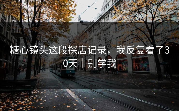 糖心镜头这段探店记录，我反复看了30天｜别学我