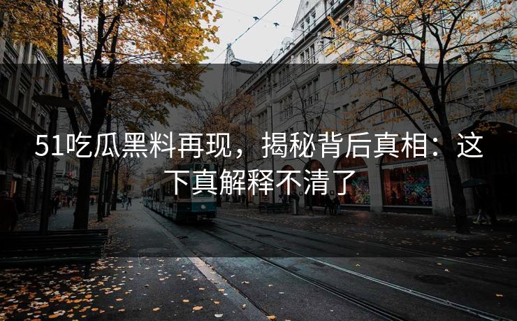 51吃瓜黑料再现,揭秘背后真相:这下真解释不清了 51吃瓜黑料再现,揭秘背后真相:这下真解释不清了