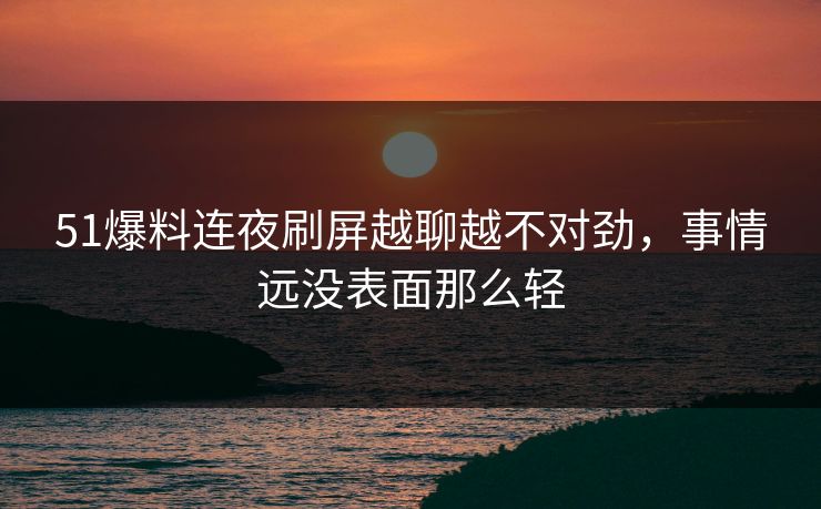 51爆料连夜刷屏越聊越不对劲,事情远没表面那么轻 51爆料连夜刷屏越聊越不对劲,事情远没表面那么轻