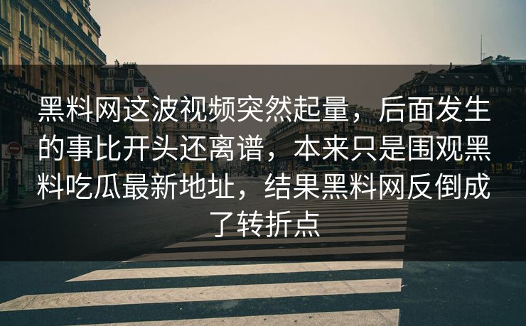 黑料网这波视频突然起量,后面发生的事比开头还离谱,本来只是围观黑料吃瓜最新地址,结果黑料网反倒成了转折点 黑料网这波视频突然起量,后面发生的事比开头还离谱,本来只是围观黑料吃瓜最新地址,结果黑料网反倒成了转折点